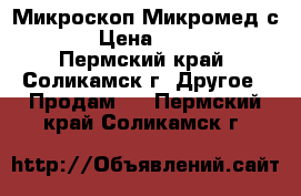  Микроскоп Микромед с-12 › Цена ­ 2 500 - Пермский край, Соликамск г. Другое » Продам   . Пермский край,Соликамск г.